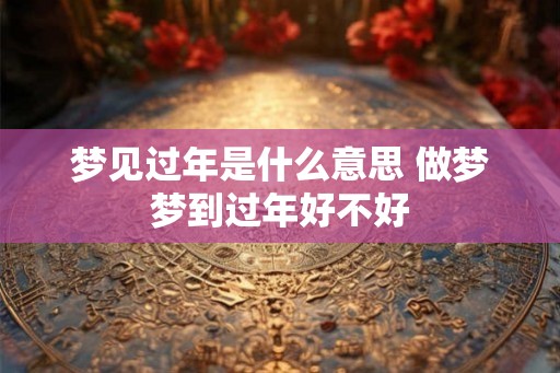 梦见过年是什么意思 做梦梦到过年好不好