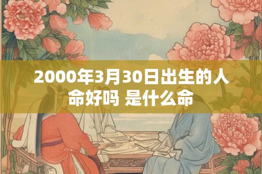 2000年3月30日出生的人命好吗 是什么命 2000年3月30日出生的人命好吗 是什么命
