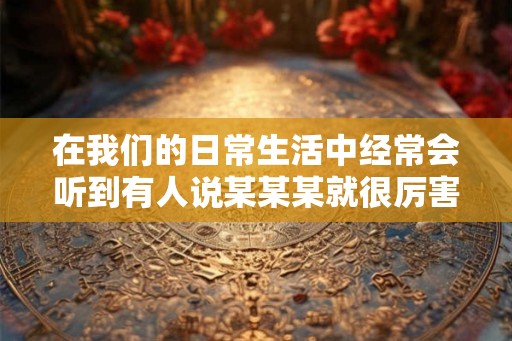 在我们的日常生活中经常会听到有人说某某某就很厉害之类的话