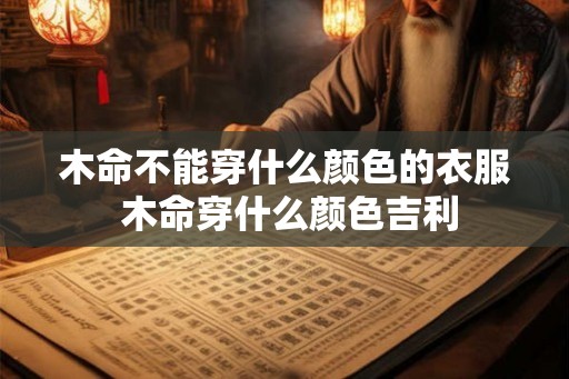 木命不能穿什么颜色的衣服 木命穿什么颜色吉利 木命不能穿什么颜色的衣服 木命穿什么颜色吉利