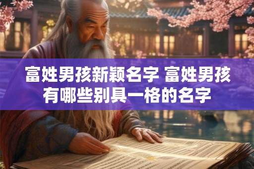 富姓男孩新颖名字 富姓男孩有哪些别具一格的名字