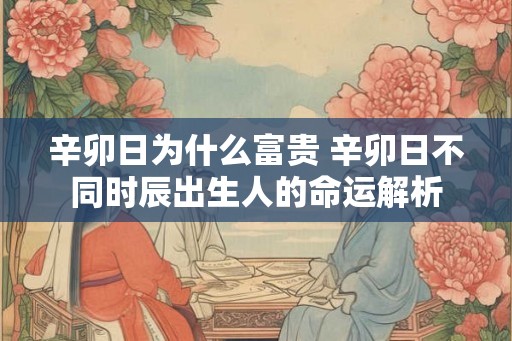 辛卯日为什么富贵 辛卯日不同时辰出生人的命运解析
