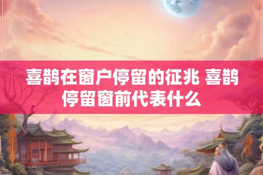 喜鹊在窗户停留的征兆 喜鹊停留窗前代表什么