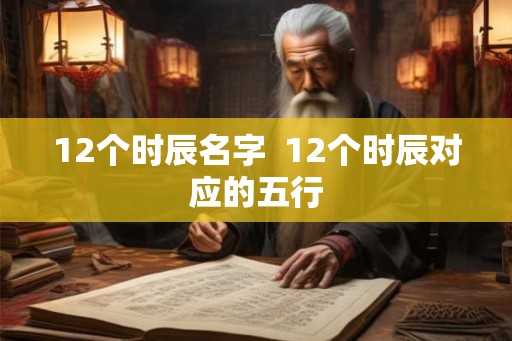 12个时辰名字  12个时辰对应的五行