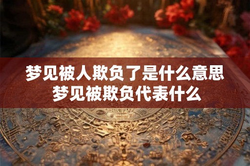 梦见被人欺负了是什么意思 梦见被欺负代表什么