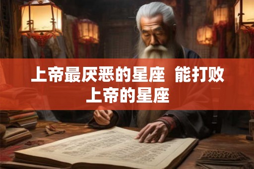 上帝最厌恶的星座  能打败上帝的星座