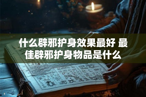 什么辟邪护身效果最好 最佳辟邪护身物品是什么
