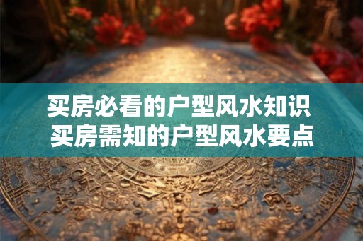 买房必看的户型风水知识 买房需知的户型风水要点