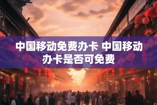 中国移动免费办卡 中国移动办卡是否可免费