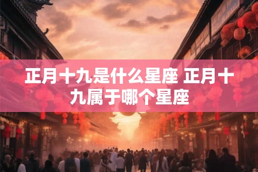 正月十九是什么星座 正月十九属于哪个星座