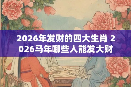2026年发财的四大生肖 2026马年哪些人能发大财