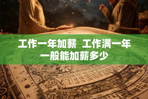 工作一年加薪  工作满一年一般能加薪多少