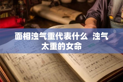 面相浊气重代表什么  浊气太重的女命