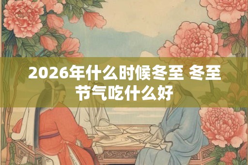 2026年什么时候冬至 冬至节气吃什么好