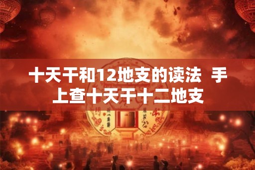 十天干和12地支的读法  手上查十天干十二地支