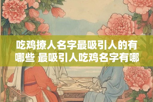 吃鸡撩人名字最吸引人的有哪些 最吸引人吃鸡名字有哪些