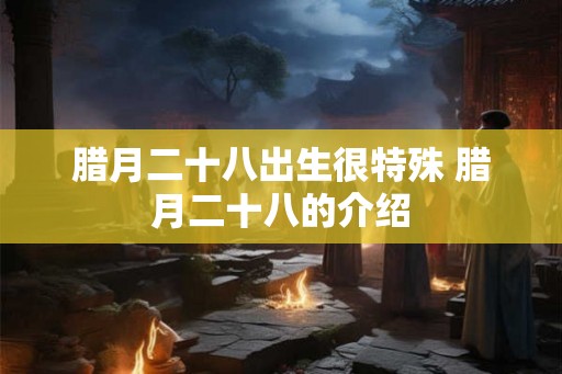 腊月二十八出生很特殊 腊月二十八的介绍 腊月二十八出生很特殊 腊月二十八的介绍