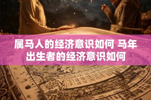 属马人的经济意识如何 马年出生者的经济意识如何