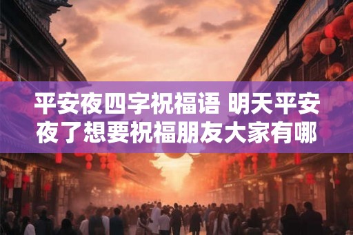 平安夜四字祝福语 明天平安夜了想要祝福朋友大家有哪些四字祝福语 平安夜四字祝福语 明天平安夜了想要祝福朋友大家有哪些四字祝福语