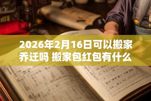 2026年2月16日可以搬家乔迁吗 搬家包红包有什么讲究