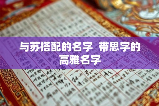 与苏搭配的名字 带思字的高雅名字 与苏搭配的名字 带思字的高雅名字