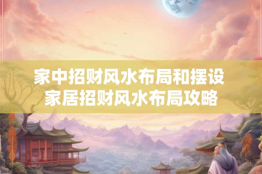 家中招财风水布局和摆设 家居招财风水布局攻略