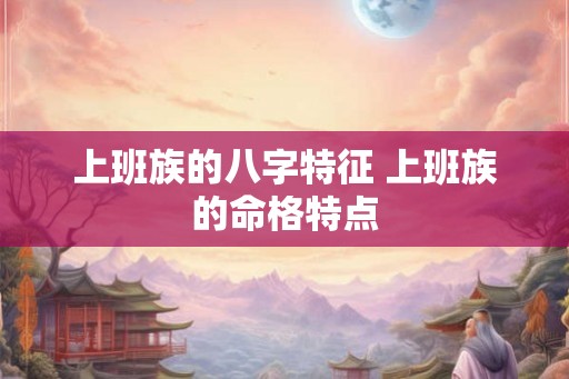 上班族的八字特征 上班族的命格特点