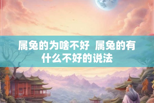 属兔的为啥不好 属兔的有什么不好的说法 属兔的为啥不好 属兔的有什么不好的说法