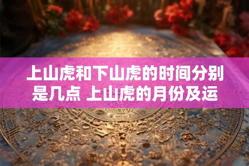 上山虎和下山虎的时间分别是几点 上山虎的月份及运势