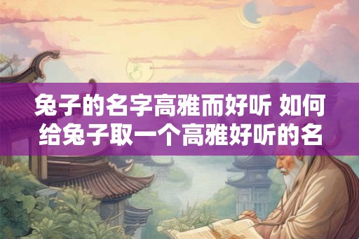 兔子的名字高雅而好听 如何给兔子取一个高雅好听的名字