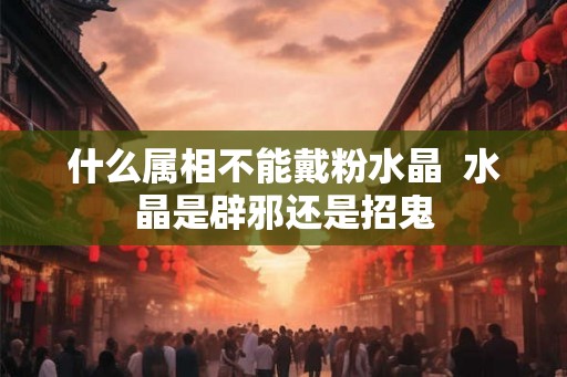 什么属相不能戴粉水晶  水晶是辟邪还是招鬼
