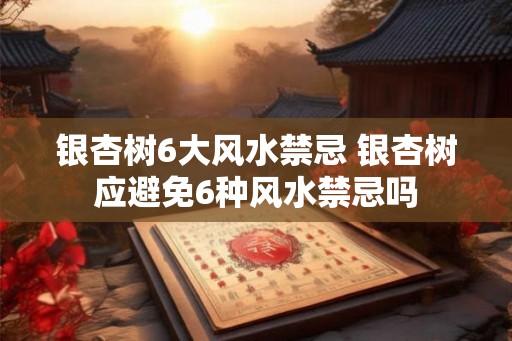 银杏树6大风水禁忌 银杏树应避免6种风水禁忌吗