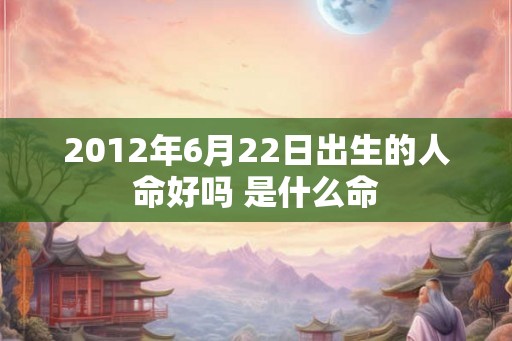 2012年6月22日出生的人命好吗 是什么命