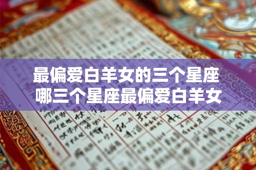 最偏爱白羊女的三个星座 哪三个星座最偏爱白羊女