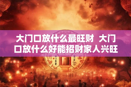 大门口放什么最旺财  大门口放什么好能招财家人兴旺