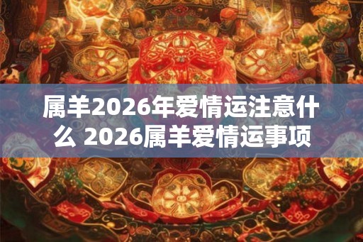 属羊2026年爱情运注意什么 2026属羊爱情运事项