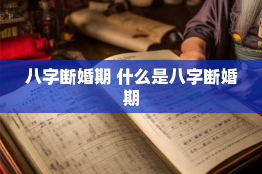 八字断婚期 什么是八字断婚期