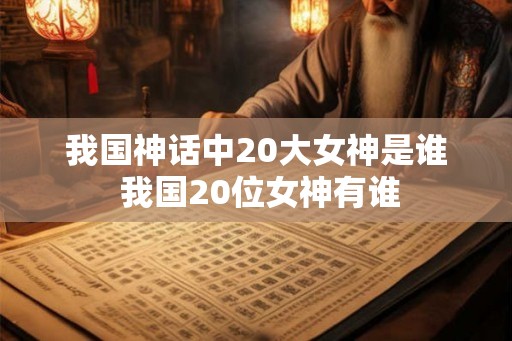 我国神话中20大女神是谁 我国20位女神有谁