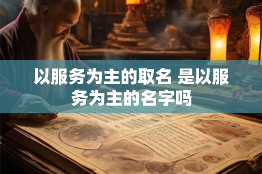 以服务为主的取名 是以服务为主的名字吗