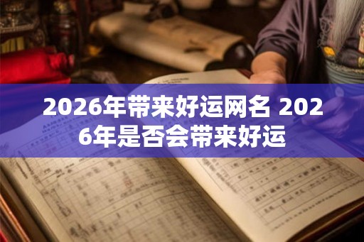 2026年带来好运网名 2026年是否会带来好运