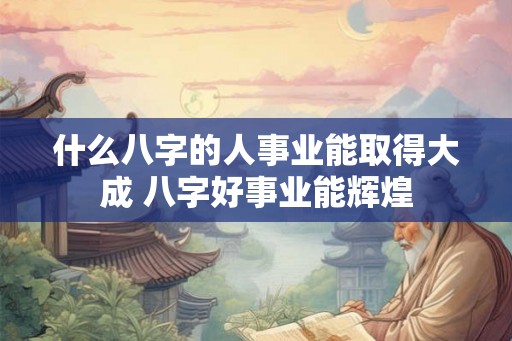 什么八字的人事业能取得大成 八字好事业能辉煌