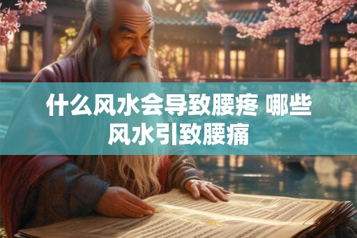 什么风水会导致腰疼 哪些风水引致腰痛 什么风水会导致腰疼 哪些风水引致腰痛