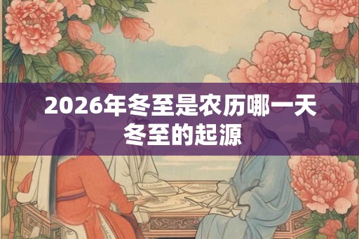 2026年冬至是农历哪一天 冬至的起源 2026年冬至是农历哪一天 冬至的起源