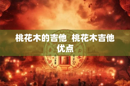 桃花木的吉他  桃花木吉他优点