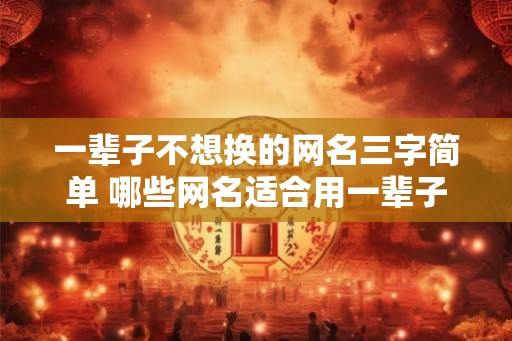 一辈子不想换的网名三字简单 哪些网名适合用一辈子
