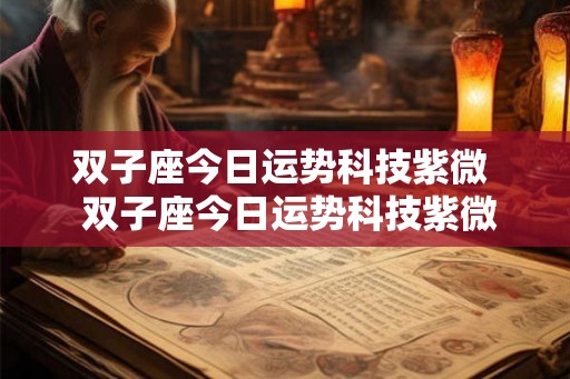 双子座今日运势科技紫微  双子座今日运势科技紫微星座网