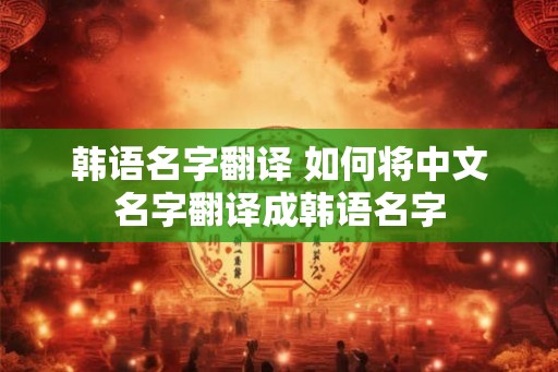 韩语名字翻译 如何将中文名字翻译成韩语名字