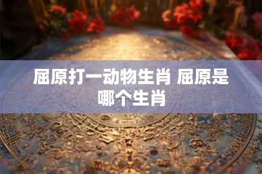 屈原打一动物生肖 屈原是哪个生肖