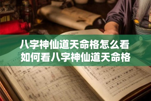 八字神仙道天命格怎么看 如何看八字神仙道天命格