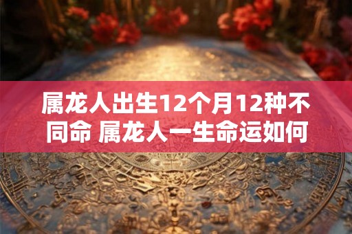属龙人出生12个月12种不同命 属龙人一生命运如何